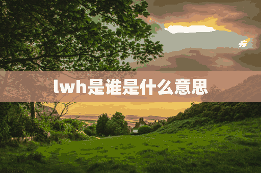 lwh是谁是什么意思(lwj是谁)